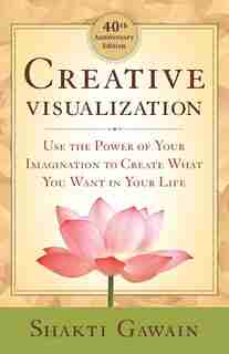 Creative Visualization: Use The Power Of Your Imagination To Create What You Want In Your Life by Shakti Gawain