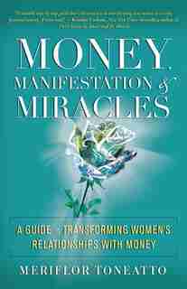 Money, Manifestation & Miracles: A Guide To Transforming Women's Relationships With Money by Meriflor Toneatto