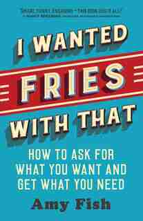 I Wanted Fries With That: How To Ask For What You Want And Get What You Need by Amy Fish