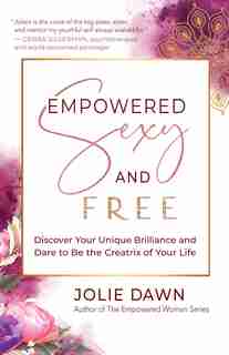 Empowered, Sexy, And Free: Discover Your Unique Brilliance And Dare To Be The Creatrix Of Your Life by Jolie Dawn
