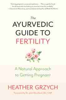The Ayurvedic Guide To Fertility: A Natural Approach To Getting Pregnant by Heather Grzych
