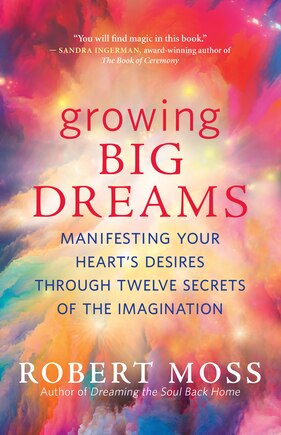 Growing Big Dreams: Manifesting Your Heart's Desires Through Twelve Secrets Of The Imagination