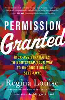 Permission Granted: Kick-ass Strategies To Bootstrap Your Way To Unconditional Self-love by Regina Louise