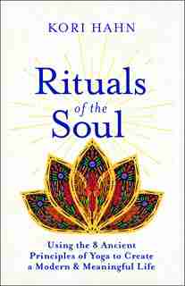 Rituals Of The Soul: Using The 8 Ancient Principles Of Yoga To Create A Modern & Meaningful Life by Kori Hahn