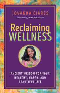 Reclaiming Wellness: Ancient Wisdom For Your Healthy, Happy, And Beautiful Life by Jovanka Ciares