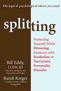 Splitting: Protecting Yourself While Divorcing Someone with Borderline or Narcissistic Personality Disorder by Bill Eddy
