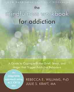 The Mindfulness Workbook for Addiction: A Guide to Coping with the Grief, Stress and Anger that Trigger Addictive Behaviors by Rebecca E. Williams