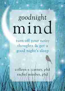 Goodnight Mind: Turn Off Your Noisy Thoughts and Get a Good Night's Sleep by Colleen E. Carney