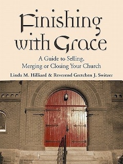 Finishing With Grace: A Guide To Selling, Merging, Or Closing Your Church