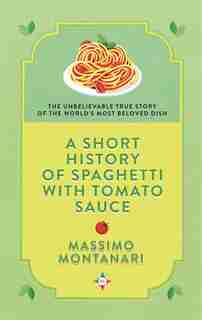 A Short History Of Spaghetti With Tomato Sauce by Massimo Montanari