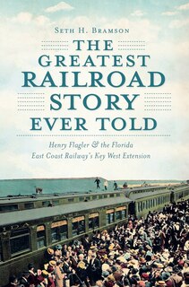 Couverture_The Greatest Railroad Story Ever Told: Henry Flagler & the Florida East Coast Railway's Key West Extension