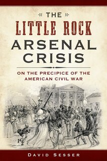 Front cover_The Little Rock Arsenal Crisis: On the Precipice of the American Civil War