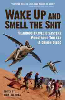 Wake Up And Smell The Shit: Hilarious Travel Disasters, Monstrous Toilets, And A Demon Dildo by Kirsten Koza