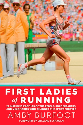 First Ladies Of Running: 22 Inspiring Profiles Of The Rebels, Rule Breakers, And Visionaries Who Changed The Sport Forever