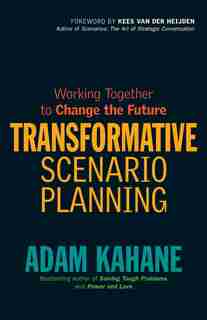 Transformative Scenario Planning: Working Together to Change the Future by Adam Kahane
