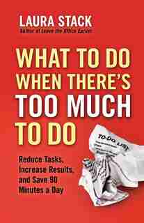 What To Do When There's Too Much To Do: Reduce Tasks, Increase Results, And Save 90 Minutes A Day by Laura Stack