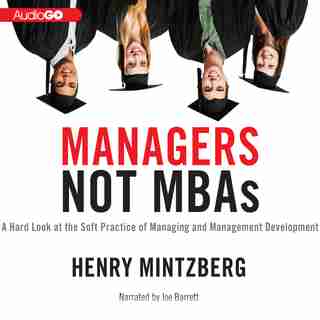 Managers Not MBAs: A Hard Look at the Soft Practice of Managing and Management Development by Henry Mintzberg