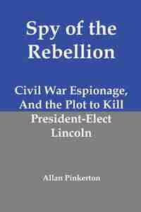 Spy Of The Rebellion: Civil War Espionage, And The Plot To Kill President-elect Lincoln by Allan Pinkerton