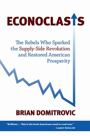 Econoclasts: The Rebels Who Sparked the Supply-Side Revolution and Restored American Prosperity