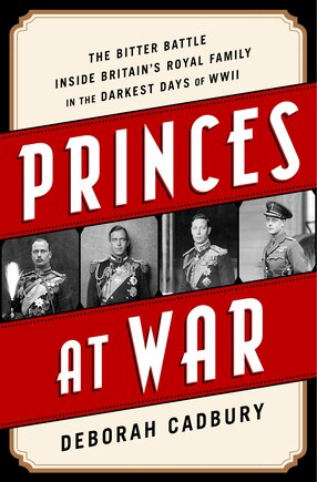 Princes at War: The Bitter Battle Inside Britain's Royal Family in the Darkest Days of WWII