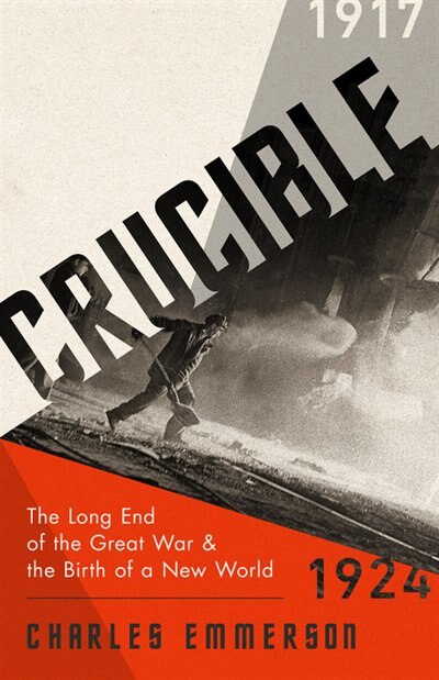 Crucible: The Long End Of The Great War And The Birth Of A New World, 1917-1924