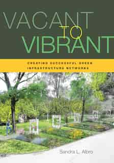 Vacant to Vibrant: Creating Successful Green Infrastructure Networks by Sandra Albro