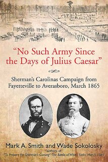 No Such Army Since the Days of Julius Caesar: Sherman's Carolinas Campaign from Fayetteville to Averasboro, March 1865