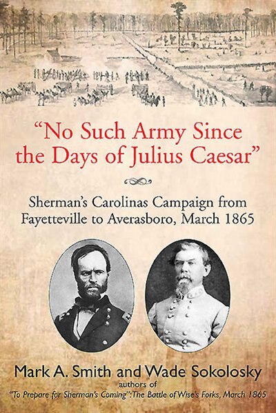 No Such Army Since the Days of Julius Caesar: Sherman's Carolinas Campaign from Fayetteville to Averasboro, March 1865