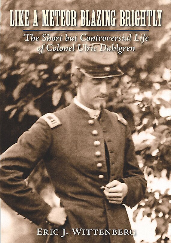 Like A Meteor Blazing Brightly: The Short But Controversial Life Of Colonel Ulric Dahlgren