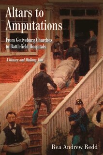 Altars To Amputations: From Gettysburg Churches To Battlefield Hospitals: A History And Walking Tour