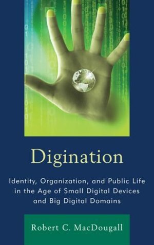 Digination: Identity, Organization, And Public Life In The Age Of Small Digital Devices And Big Digital Domains