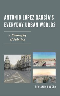 Antonio López García’s Everyday Urban Worlds: A Philosophy of Painting