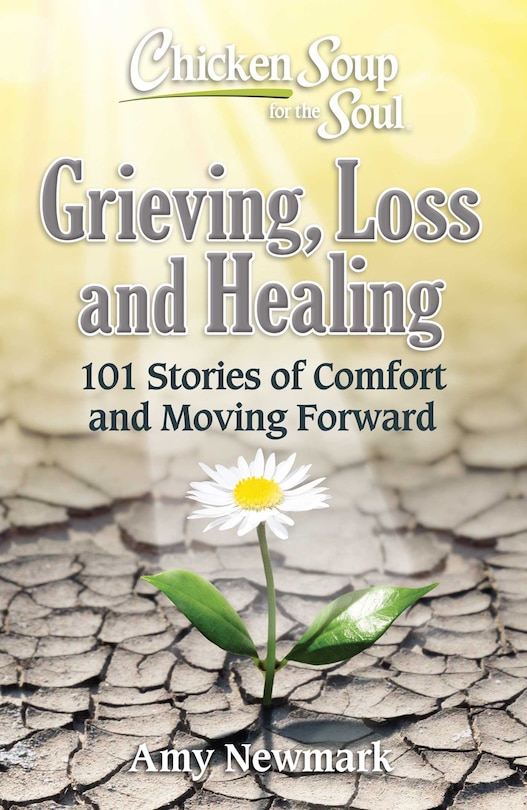 Chicken Soup For The Soul: Grieving, Loss And Healing: 101 Stories Of Comfort And Moving Forward