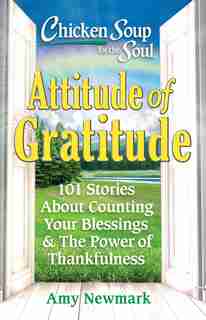 Chicken Soup For The Soul: Attitude Of Gratitude: 101 Stories About Counting Your Blessings & The Power Of Thankfulness by Amy Newmark