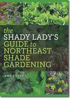 The Shady Lady’s Guide to Northeast Shade Gardening by Amy Ziffer