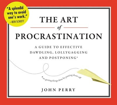 The Art of Procrastination: A Guide to Effective Dawdling, Lollygagging, and Postponing, or, Getting Things Done by Putting Them Off