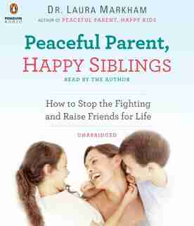 Peaceful Parent, Happy Siblings: How To Stop The Fighting And Raise Friends For Life by Laura Markham