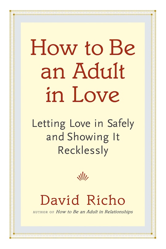 How To Be An Adult In Love: Letting Love In Safely And Showing It Recklessly