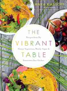 The Vibrant Table: Recipes From My Always Vegetarian, Mostly Vegan, And Sometimes Raw Kitchen by Anya Kassoff