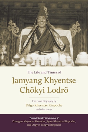 The Life And Times Of Jamyang Khyentse Chökyi Lodrö: The Great Biography By Dilgo Khyentse Rinpoche And Other Stories