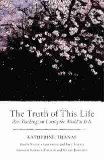 The Truth Of This Life: Zen Teachings On Loving The World As It Is by Katherine Thanas