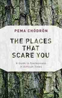 The Places That Scare You: A Guide To Fearlessness In Difficult Times by Pema Chödrön