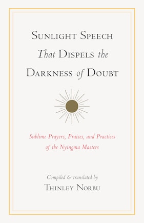 Sunlight Speech That Dispels The Darkness Of Doubt: Sublime Prayers, Praises, And Practices Of The Nyingma Masters