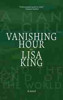Vanishing Hour: A Novel Of A Man, A Girl, And The End Of The World by Lisa King