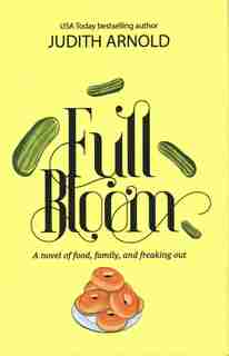Full Bloom: A Novel Of Food, Family, And Freaking Out by Judith Arnold