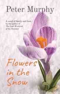 Flowers In The Snow: A Novel Of Family And Frost by Peter Murphy