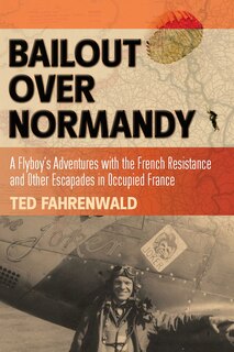 Bailout Over Normandy: A Flyboy's Adventures With The French Resistance And Other Escapades In Occupied France