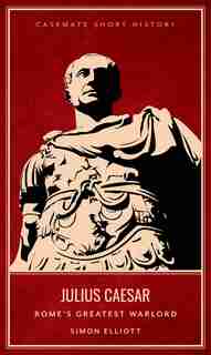 Julius Caesar: Rome's Greatest Warlord by Simon Elliott