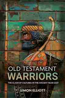Old Testament Warriors: The Clash Of Cultures In The Ancient Near East by Simon Elliott