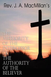 Front cover_REV. J. A. MacMillan's the Authority of the Intercessor & the Authority of the Believer